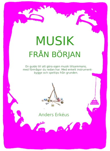 Musik från början : en guide till att göra egen musik tillsammans, med förmågor du redan har. Med enkelt instrumentbygge och speltips från grunden; Anders Erkéus; 2023