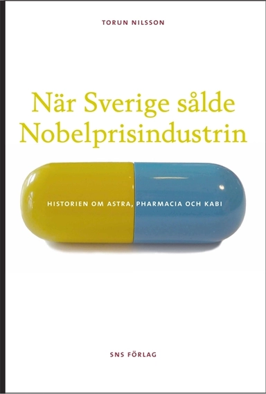 När Sverige sålde Nobelprisindustrin : historien om Astra, Pharmacia och Kabi; Torun Nilsson; 2010