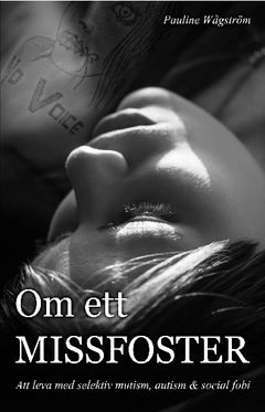 Om ett missfoster : att leva med selektiv mutism, autism & social fobi; Pauline Wågström; 2013