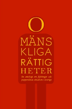 Omänskliga rättigheter : en antologi om flyktingar och papperslösas situation i Sverige
