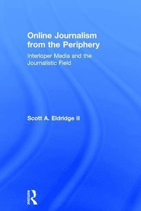 Online journalism from the periphery : interloper media and the journalistic field; Scott A. Eldridge; 2018