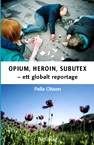Opium, Heroin, Subutex : ett globalt reportage; Pelle Olsson; 2007