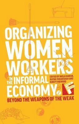 Organizing Women Workers in the Informal Economy; Naila Kabeer, Ratna Sudarshan, Kirsty Milward; 2013