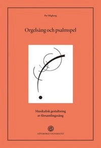 Orgelsång och psalmspel : Musikalisk gestaltning av församlingssång; Per Högberg; 2013
