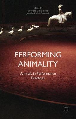Performing animality : animals in performance practices; Jennifer Parker-Starbuck, Lourdes Orozco; 2015