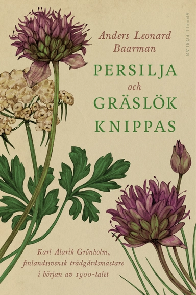 Persilja och gräslök knippas : Karl Alarik Grönholm, finlandssvensk trädgårdsmästare i början av 1900-talet; Anders Leonard Baarman; 2021