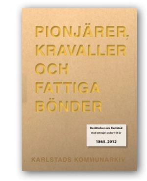 Pionjärer, kravaller och fattiga bönder : berättelser om Karlstad med omnejd under 150 år 1863-2012