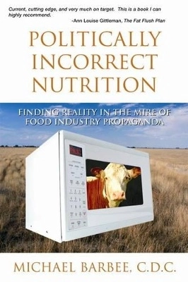 Politically Incorrect Nutrition: Finding Reality In The Mire; Michael Barbee; 2004