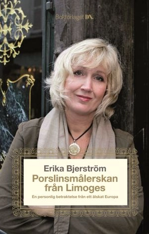 Porslinsmålerskan i Limoges : en personlig betraktelse från ett älskat Europa; Erika Bjerström; 2007