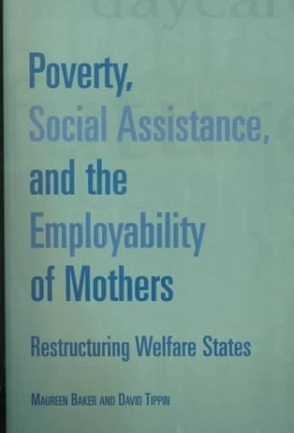 Poverty, Social Assistance, and the Employability of Mothers: Restructuring Welfare States; Maureen Baker, David Tippin, David John Tippin; 2000