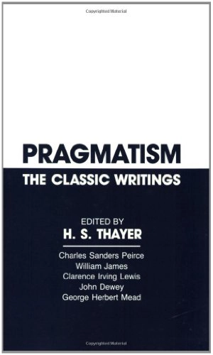 Pragmatism, the classic writings : Charles Sanders Peirce, William James, Clarence Irving Lewis, John Dewey, George Herbert Mead; H. S. Thayer; 1982