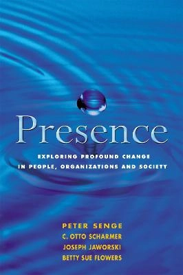 Presence : exploring profound change in people, organizations, and society; Peter Senge, Otto C. Scharmer, Joseph Jaworski, Betty Sue Flowers; 2005