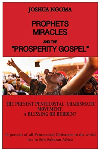 Prophets, Miracles and the "Prosperity Gospel": The Present Pentecostal-Charismatic Movement: A Blessing or Burden?; Joshua M Ngoma, Joshua M Ngoma; 2016