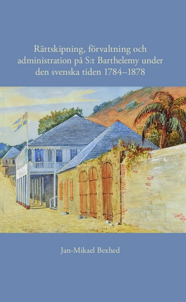 Rättskipning, förvaltning och administration på S:t Barthelemy under den svenska tiden 1784–1878; Jan-Mikael Bexhed; 2024