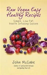 Raw Vegan Easy Healthy Recipes: Simple, Low-Fat, Health-Infusing Cuisine; John McCabe; 2013