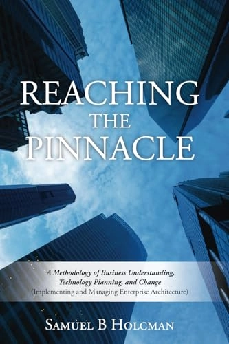 Reaching the Pinnacle: A Methodology of Business Understanding, Technology Planning, and Change (Implementing and Managing Enterprise Architecture); Samuel B Holcman; 2013