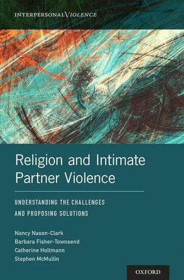 Religion and intimate partner violence : understanding the challenges and proposing solutions; Nancy Nason-Clark, Barbara. Fisher-Townsend, Catherine. Holtmann, Stephen. McMullin; 2018