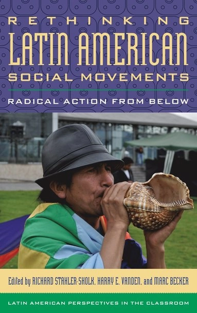 Rethinking Latin American social movements : radical action from below; Richard Stahler-Sholk, Harry E. Vanden, Marc Becker; 2014