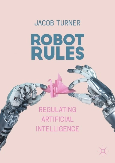 Robot rules : regulating artificial intelligence; Jacob Turner; 2019