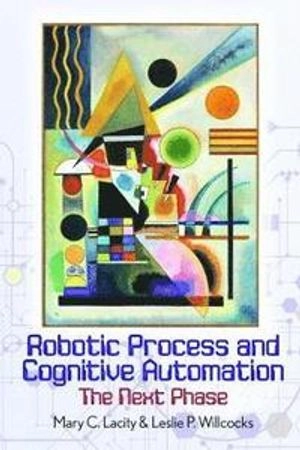 Robotic Process and Cognitive Automation: The Next Phase; Leslie Willcocks, Mary Lacity; 2018