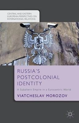 Russia's postcolonial identity : a subaltern empire in a Eurocentric world; Viatcheslav. Morozov; 2015