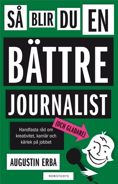 Så blir du en bättre journalist (och gladare) : handfasta råd om kreativitet, karriär och kärlek på jobbet