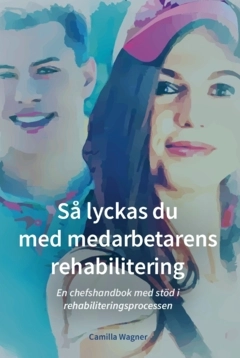 Så lyckas du med medarbetarens rehabilitering : en chefshandbok med stöd i rehabiliteringsprocessen