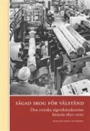 Sågad skog för välstånd : den svenska sågverksindustrins historia 1850-2010