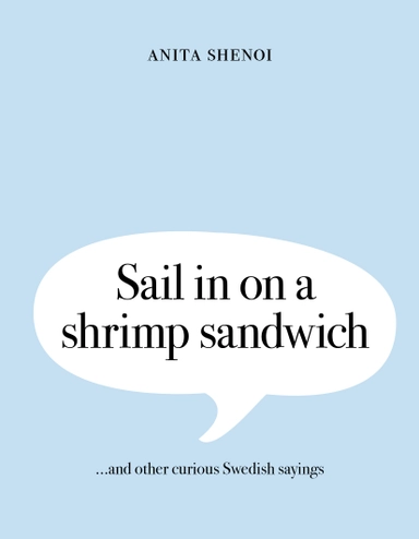 Sail in on a shrimp sandwich ...and other curious Swedish sayings; Anita Shenoi; 2017