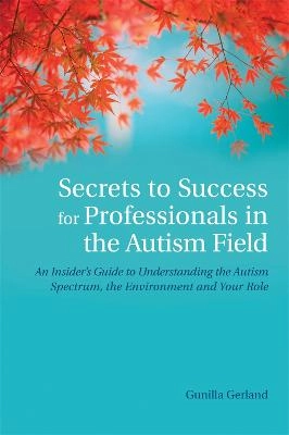 Secrets to sucess for professionals in the autism field : an insider's guide to understanding the autism spectrum, the environment and your role