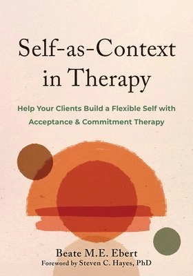 Self-as-context in therapy : help your clients build a flexible self with acceptance & commitment therapy; Beate M.E. Ebert; 2025