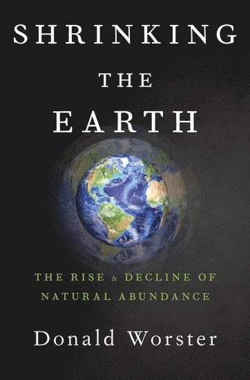 Shrinking the earth : the rise and decline of natural abundance; Donald Worster; 2018