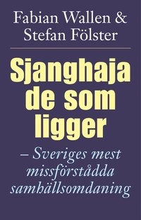 Sjanghaja de som ligger : Sveriges mest missförstådda samhällsomdaning; Fabian Wallen, Stefan Fölster; 2009