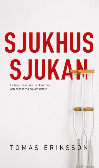 Sjukhussjukan : en bok om krisen i sjukvården och orsakerna bakom krisen; Tomas Eriksson; 2021