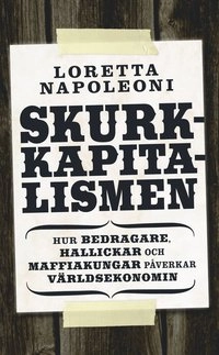 Skurkkapitalismen : hur bedragare, hallickar och maffiakungar påverkar värlsekonomin; Loretta Napoleoni; 2010