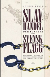 Slavhandel och slaveri under svensk flagg : koloniala drömmar och verklighet i Afrika och Karibien 1770-1847; Holger Weiss; 2016