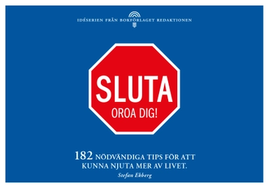 Sluta oroa dig - 182 nödvändiga tips för att kunna njuta mer av livet; Stefan Ekberg; 2013
