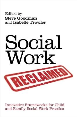 Social work reclaimed : innovative frameworks for child and family social work practice; Steve Goodman, Isabelle Trowler; 2012