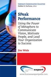 SPeak Performance: Using the Power of Metaphors to Communicate Vision, Motivate People, and Lead Your Organization to Success; Jim Walz; 2014