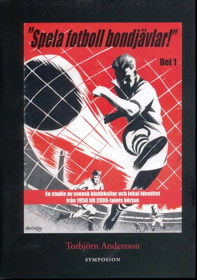"Spela fotboll bondjävlar!" : en studie av svensk klubbkultur och lokal identitet från 1950 till 2000-talets början. D. 1, Helsingborg, Landskrona, Malmö, Listerlandet, Växjö och Göteborg
