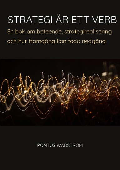 Strategi är ett verb : en bok om beteende, strategirealisering och hur framgång kan föda nedgång; Pontus Wadström; 2023