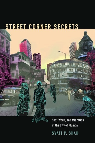 Street corner secrets : sex, work, and migration in the city of Mumbai; Svati Pragna Shah; 2014