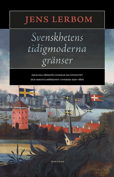 Svenskhetens tidigmoderna gränser : folkliga föreställningar om etnicitet och rikstillhörighet i Sverige 1500–1800; Jens Lerbom; 2017