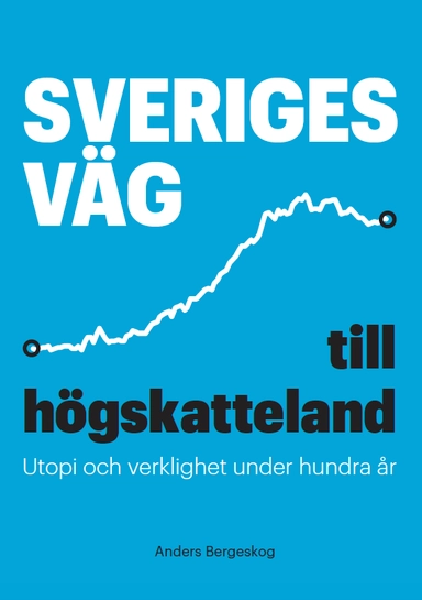 Sveriges väg till högskatteland : utopi och verklighet under hundra år; Anders Bergeskog; 2019