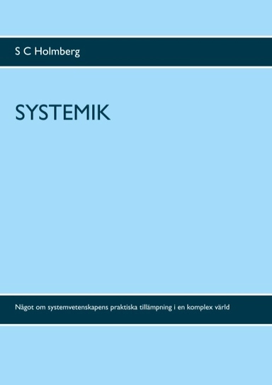 Systemik : något om systemvetenskapens praktiska tillämpning i en komplex värd; S. C. Holmberg; 2019