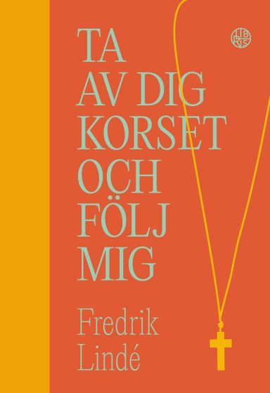 Ta av dig korset och följ mig : om efterföljelse i en efterkristen tid; Fredrik Lindé; 2023