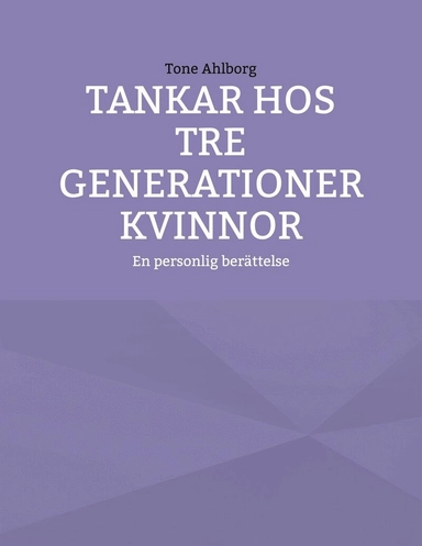 Tankar hos tre generationer kvinnor : En personlig berättelse; Tone Ahlborg; 2024