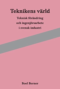 Teknikens värld : teknisk förändring och ingenjörsarbete i svensk industri; Boel Berner; 2012