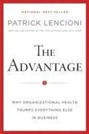 The Advantage: Why Organizational Health Trumps Everything Else In Business