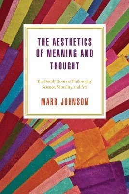The aesthetics of meaning and thought : the bodily roots of philosophy, science, morality, and art